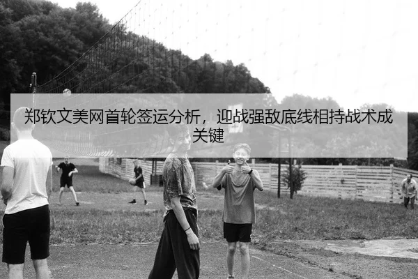 郑钦文美网首轮签运分析，迎战强敌底线相持战术成关键